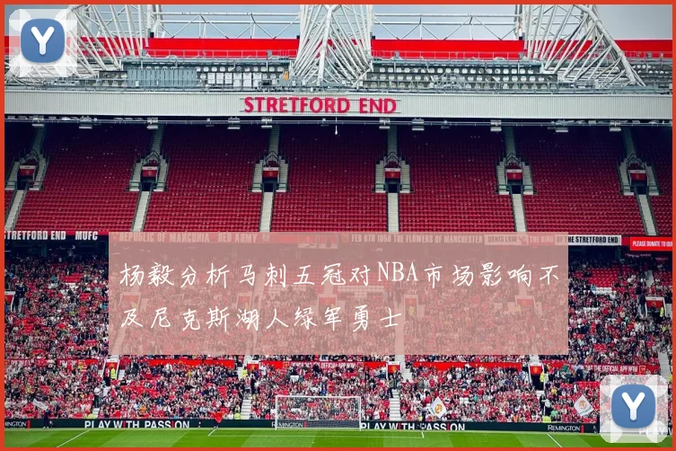 杨毅分析马刺五冠对NBA市场影响不及尼克斯湖人绿军勇士