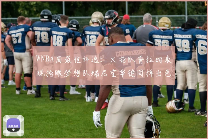 WNBA周最佳评选：火花队普拉姆表现抢眼梦想队瑞尼霍华德同样出色