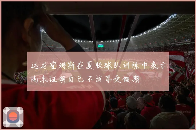 达龙霍姆斯在夏联球队训练中表示尚未证明自己不该享受假期
