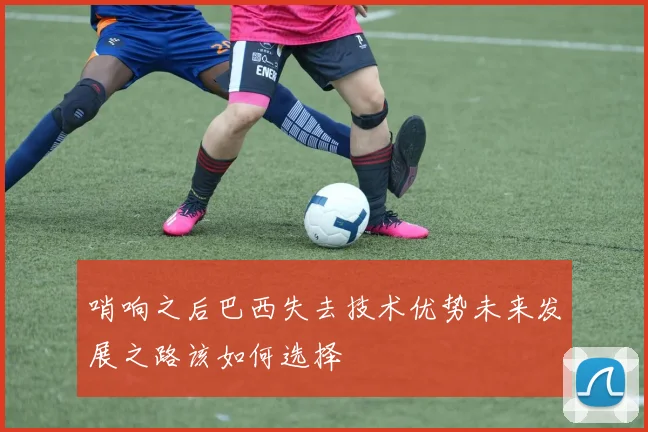 哨响之后巴西失去技术优势未来发展之路该如何选择