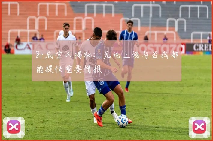 卧底索汉揭秘：无论上场与否我都能提供重要情报