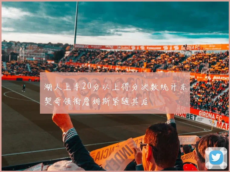 湖人上季20分以上得分次数统计东契奇领衔詹姆斯紧随其后