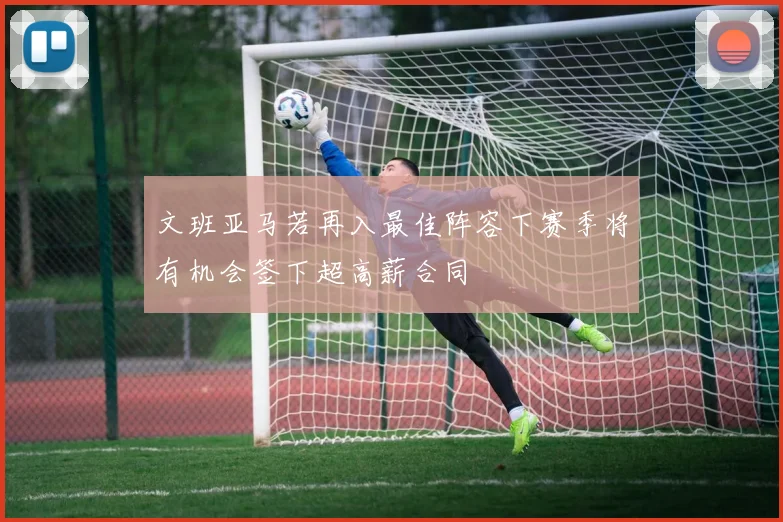 文班亚马若再入最佳阵容下赛季将有机会签下超高薪合同