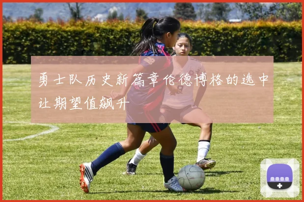 勇士队历史新篇章伦德博格的选中让期望值飙升