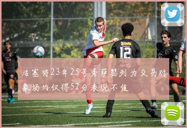 活塞将23年25号秀萨瑟列为交易对象场均仅得52分表现不佳