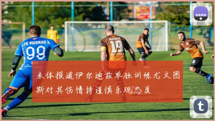 米体报道伊尔迪兹单独训练尤文图斯对其伤情持谨慎乐观态度