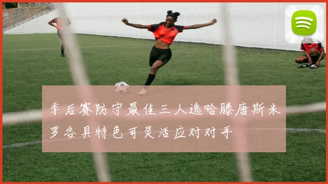 季后赛防守最佳三人选哈滕唐斯米罗各具特色可灵活应对对手