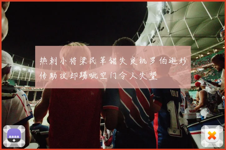 热刺小将梁民革错失良机罗伯逊妙传助攻却踢呲空门令人失望