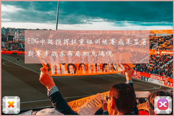EDG中路指挥权重组训练赛成果显著新赛季战术布局初见端倪