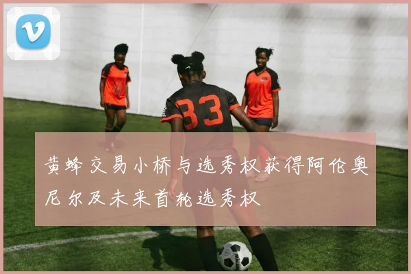 黄蜂交易小桥与选秀权获得阿伦奥尼尔及未来首轮选秀权