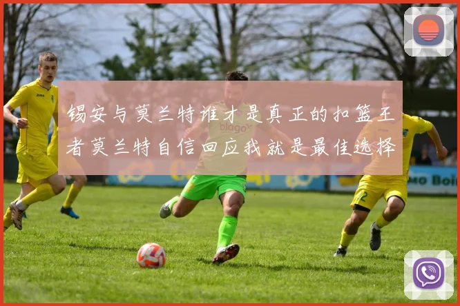锡安与莫兰特谁才是真正的扣篮王者莫兰特自信回应我就是最佳选择