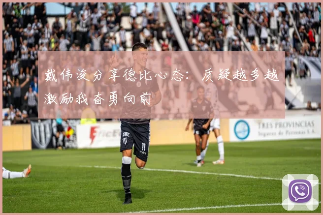 戴伟浚分享德比心态：质疑越多越激励我奋勇向前