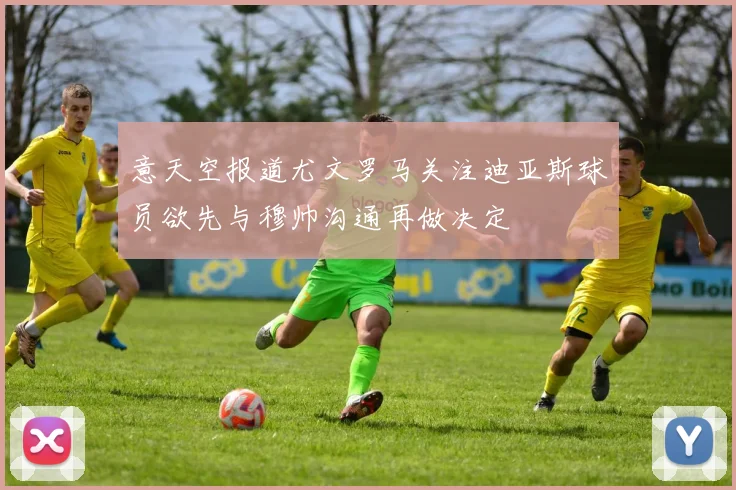 意天空报道尤文罗马关注迪亚斯球员欲先与穆帅沟通再做决定