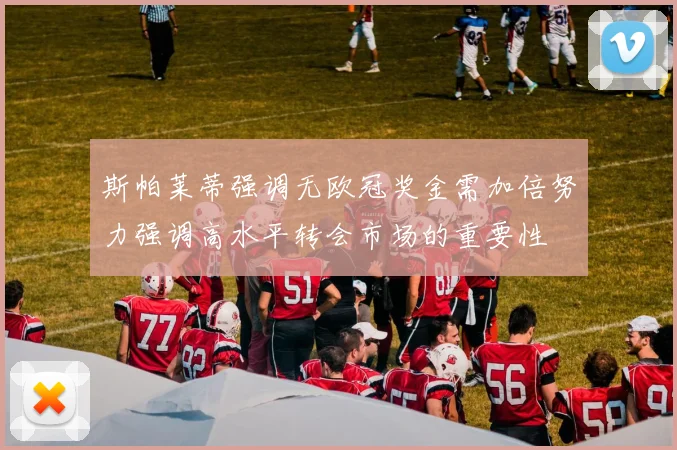 斯帕莱蒂强调无欧冠奖金需加倍努力强调高水平转会市场的重要性