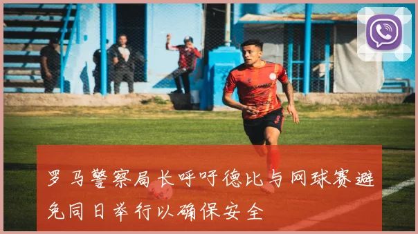 罗马警察局长呼吁德比与网球赛避免同日举行以确保安全