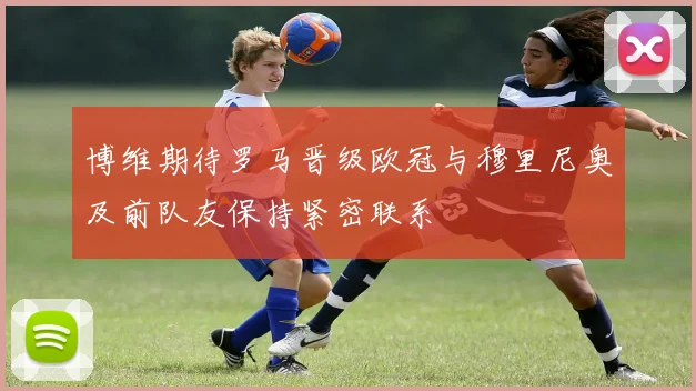 博维期待罗马晋级欧冠与穆里尼奥及前队友保持紧密联系
