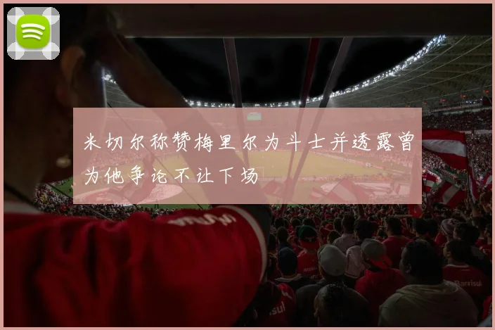 米切尔称赞梅里尔为斗士并透露曾为他争论不让下场