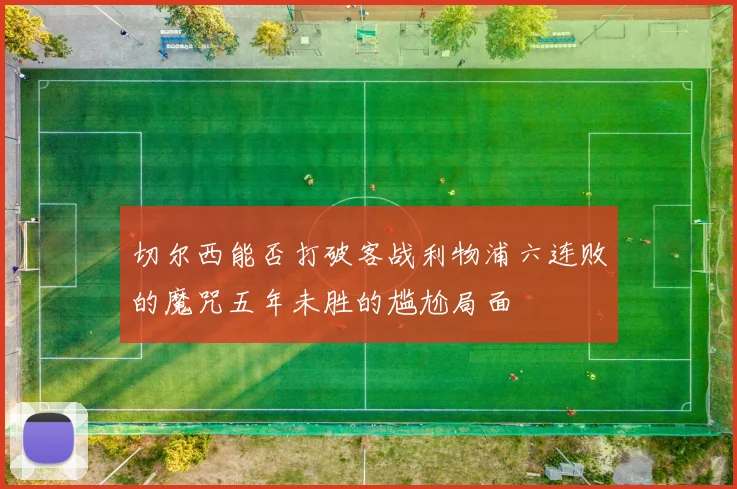 切尔西能否打破客战利物浦六连败的魔咒五年未胜的尴尬局面