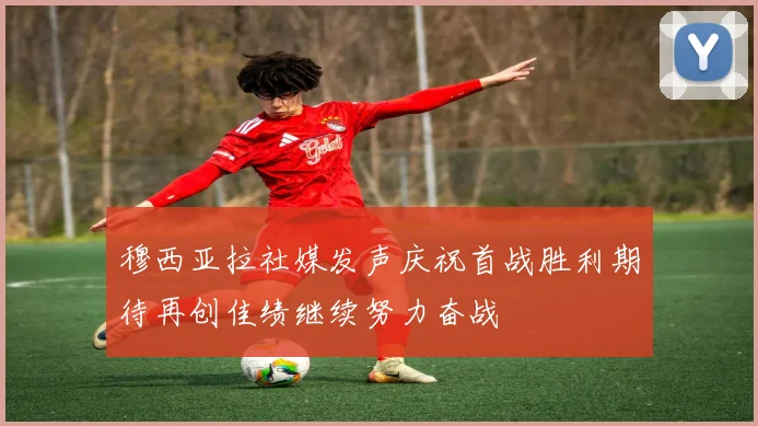 穆西亚拉社媒发声庆祝首战胜利期待再创佳绩继续努力奋战