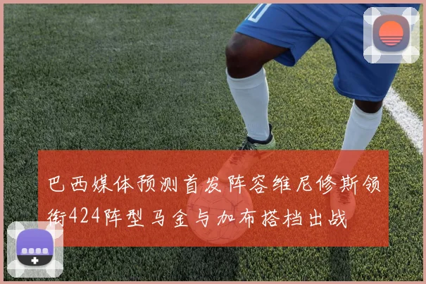 巴西媒体预测首发阵容维尼修斯领衔424阵型马金与加布搭档出战