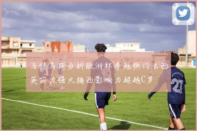 马特乌斯分析欧洲杯夺冠热门法西英实力强大梅西影响力超越C罗