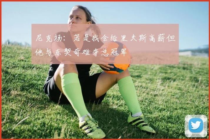 尼克杨：若是我会给里夫斯高薪但他与东契奇难夺总冠军