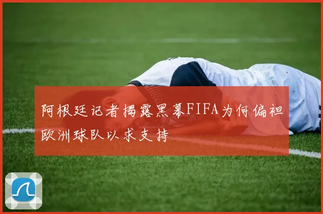阿根廷记者揭露黑幕FIFA为何偏袒欧洲球队以求支持