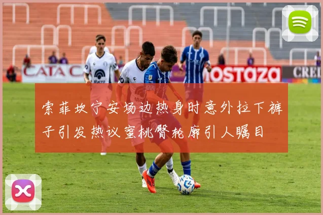 索菲坎宁安场边热身时意外拉下裤子引发热议蜜桃臀轮廓引人瞩目