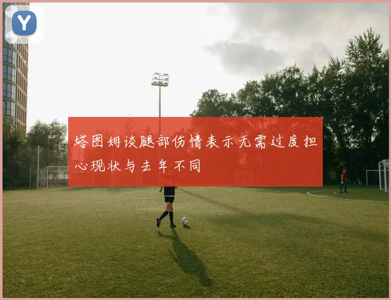 塔图姆谈腿部伤情表示无需过度担心现状与去年不同
