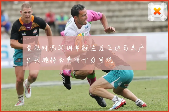 曼联对西汉姆年轻左后卫迪乌夫产生兴趣转会费将十分可观