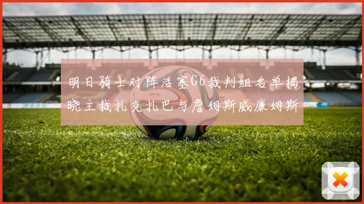 明日骑士对阵活塞G6裁判组名单揭晓主裁扎克扎巴与詹姆斯威廉姆斯在列