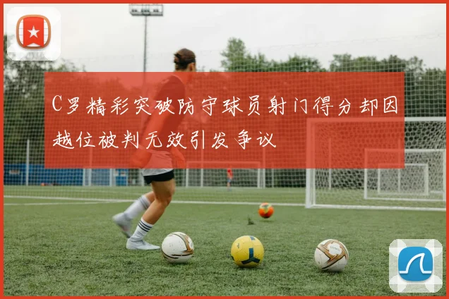 C罗精彩突破防守球员射门得分却因越位被判无效引发争议