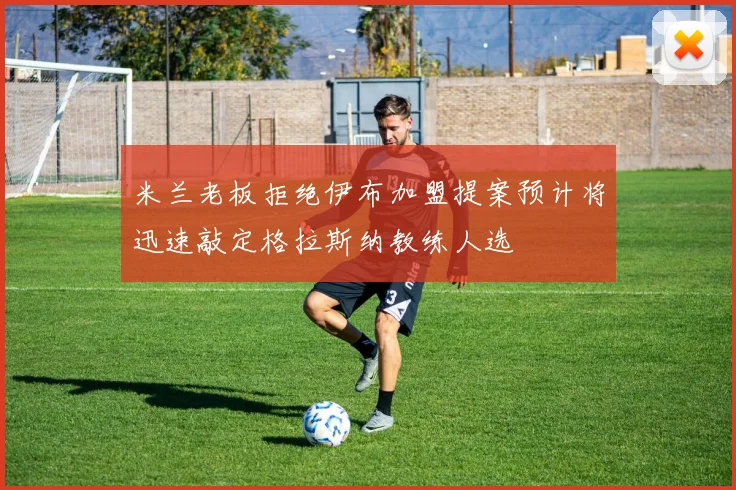 米兰老板拒绝伊布加盟提案预计将迅速敲定格拉斯纳教练人选