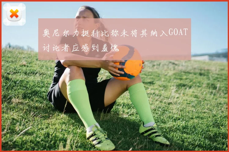 奥尼尔力挺科比称未将其纳入GOAT讨论者应感到羞愧