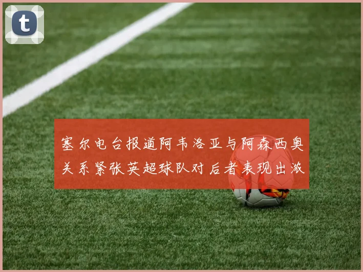 塞尔电台报道阿韦洛亚与阿森西奥关系紧张英超球队对后者表现出浓厚兴趣