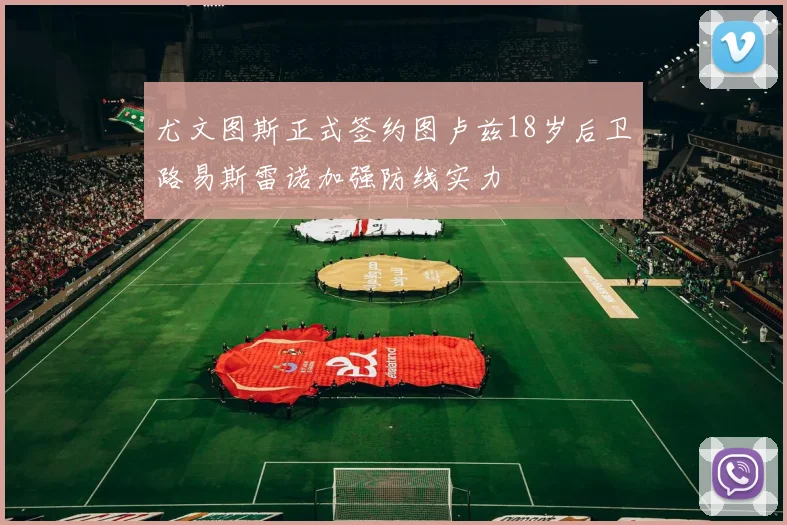尤文图斯正式签约图卢兹18岁后卫路易斯雷诺加强防线实力